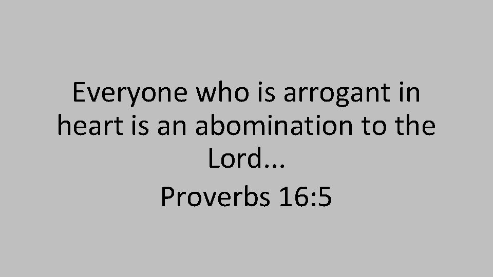 Everyone who is arrogant in heart is an abomination to the Lord. . .