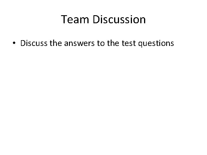Team Discussion • Discuss the answers to the test questions 
