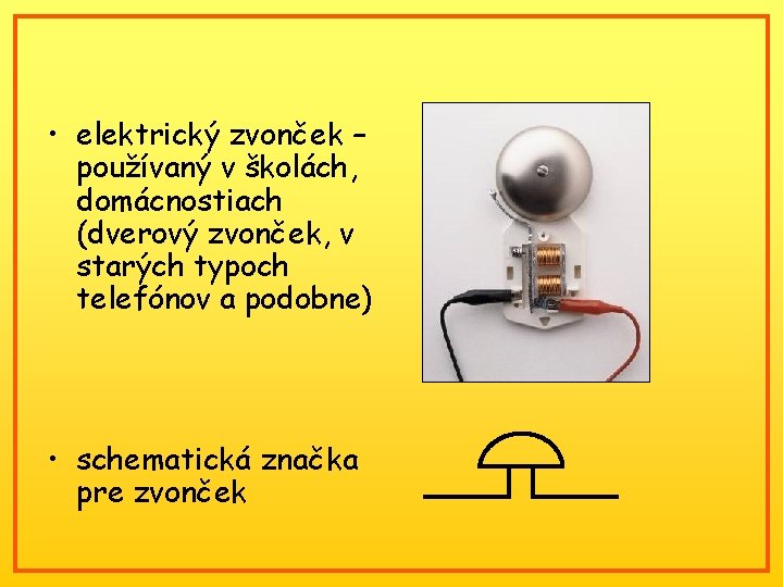  • elektrický zvonček – používaný v školách, domácnostiach (dverový zvonček, v starých typoch