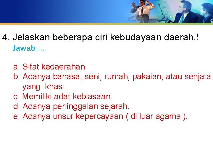 4. Jelaskan beberapa ciri kebudayaan daerah. ! Jawab…. a. Sifat kedaerahan b. Adanya bahasa,