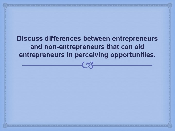 Discuss differences between entrepreneurs and non-entrepreneurs that can aid entrepreneurs in perceiving opportunities. 