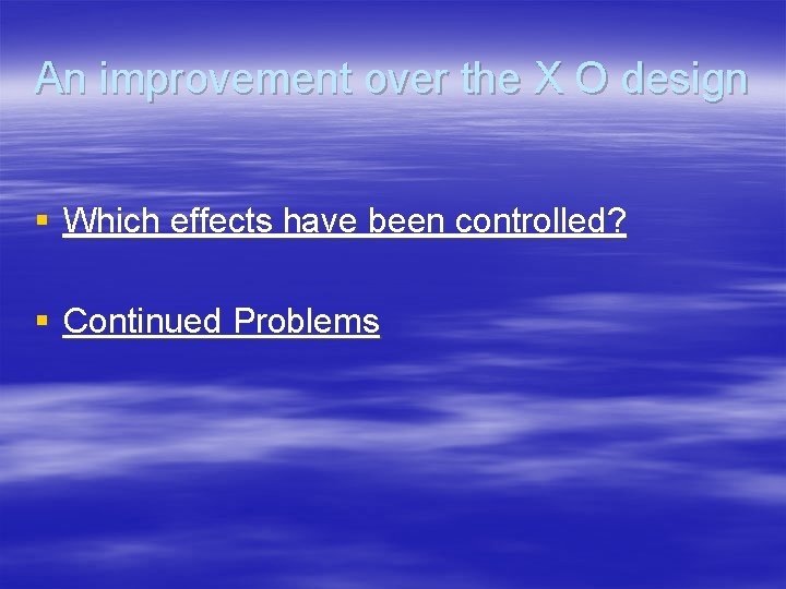An improvement over the X O design § Which effects have been controlled? §