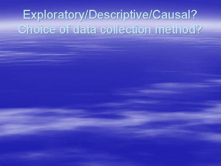 Exploratory/Descriptive/Causal? Choice of data collection method? 