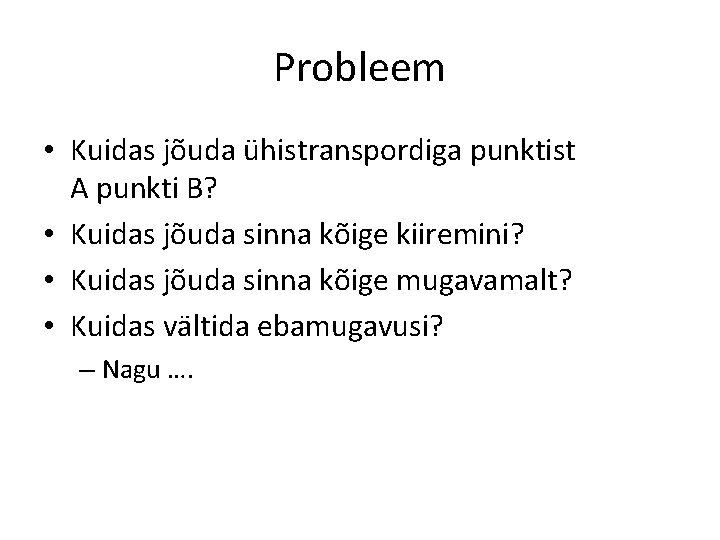 Probleem • Kuidas jõuda ühistranspordiga punktist A punkti B? • Kuidas jõuda sinna kõige