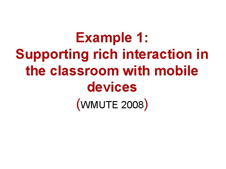 Example 1: Supporting rich interaction in the classroom with mobile devices (WMUTE 2008) 