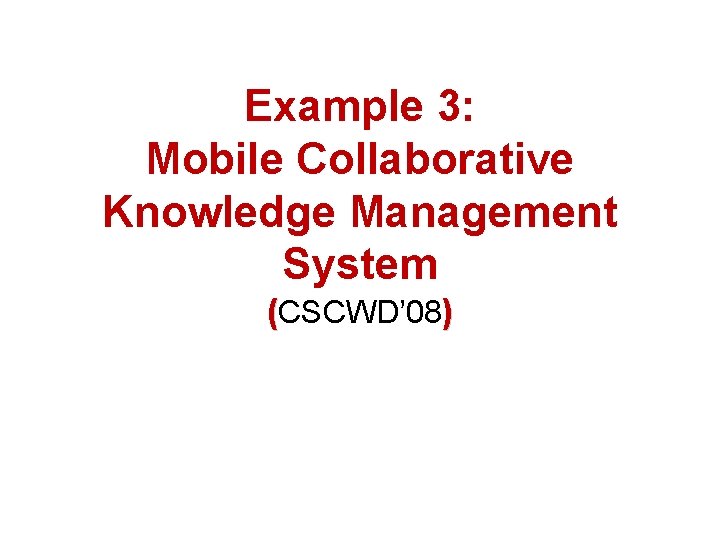 Example 3: Mobile Collaborative Knowledge Management System (CSCWD’ 08) 