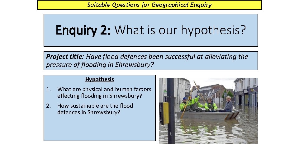 Suitable Questions for Geographical Enquiry 2: What is our hypothesis? Project title: Have flood