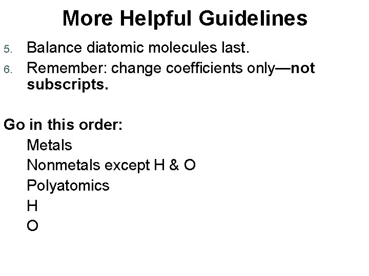 More Helpful Guidelines 5. 6. Balance diatomic molecules last. Remember: change coefficients only—not subscripts.