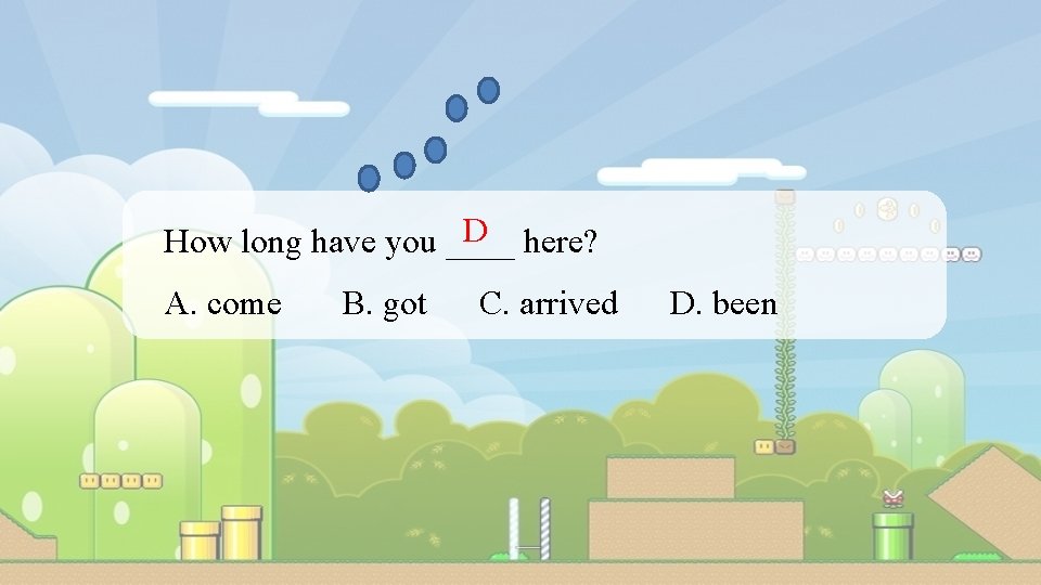 D here? How long have you ____ A. come B. got C. arrived D.