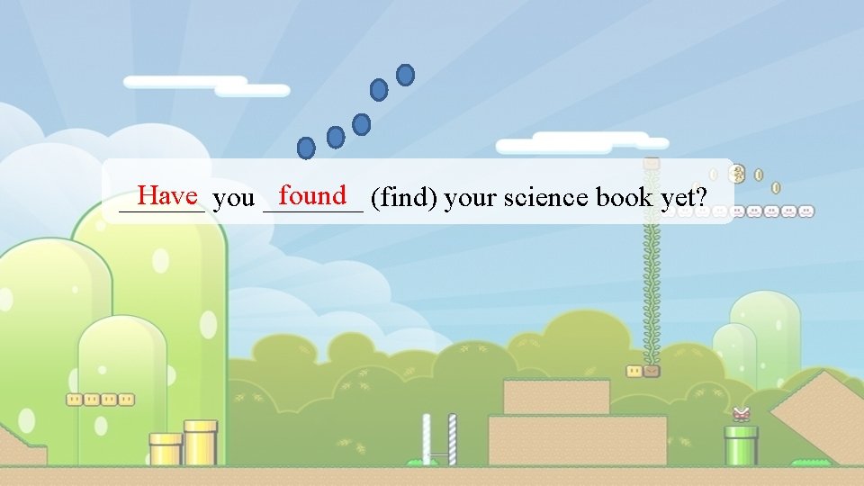 Have you _______ found (find) your science book yet? ______ 