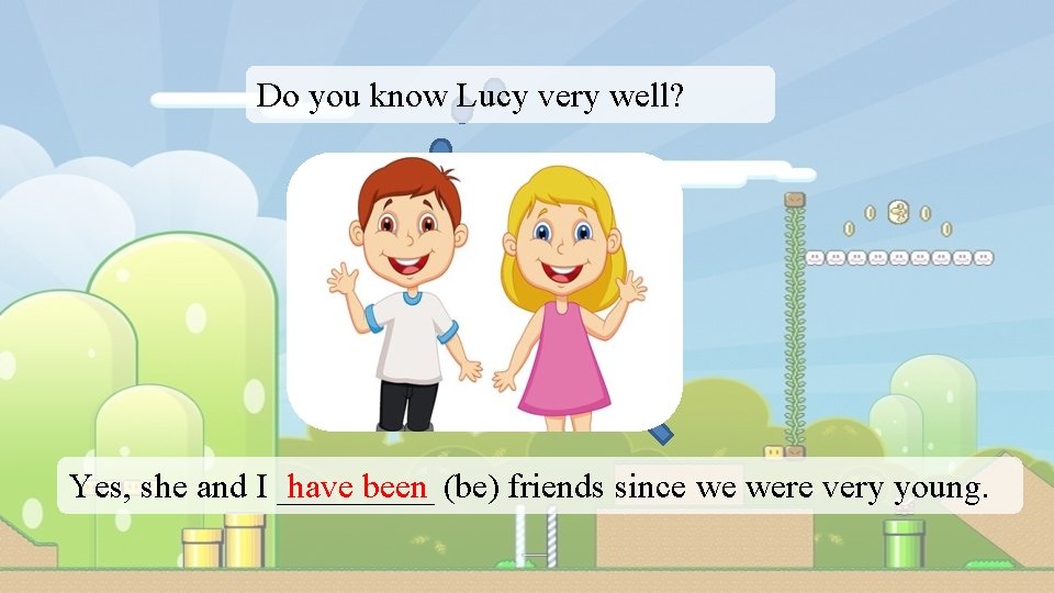 Do you know Lucy very well? have been (be) friends since we were very