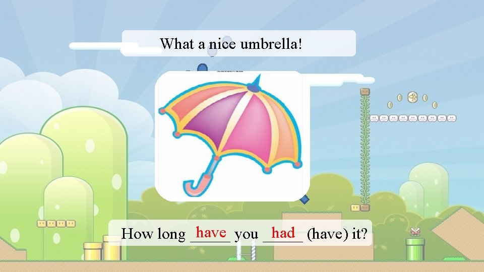 What a nice umbrella! have you _____ had (have) it? How long _____ 