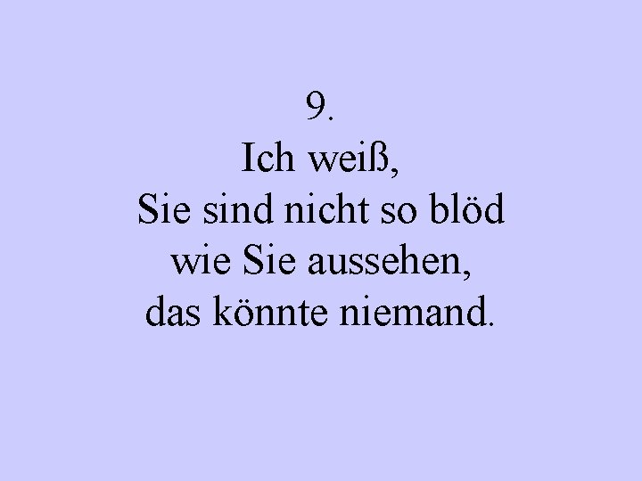 9. Ich weiß, Sie sind nicht so blöd wie Sie aussehen, das könnte niemand.