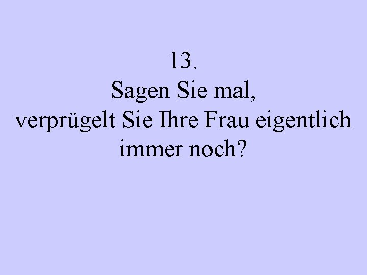 13. Sagen Sie mal, verprügelt Sie Ihre Frau eigentlich immer noch? 