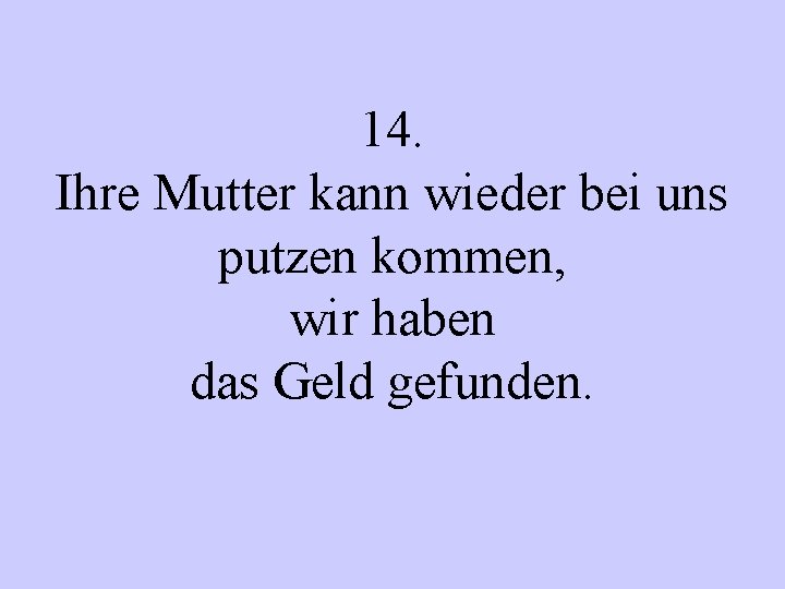 14. Ihre Mutter kann wieder bei uns putzen kommen, wir haben das Geld gefunden.