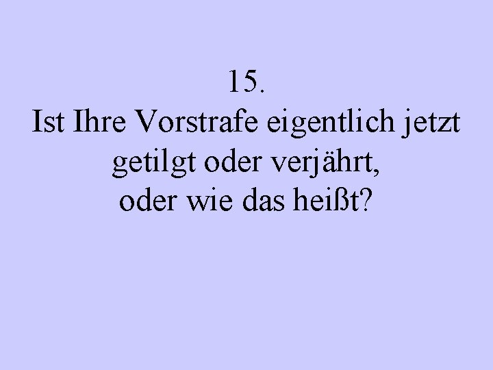 15. Ist Ihre Vorstrafe eigentlich jetzt getilgt oder verjährt, oder wie das heißt? 