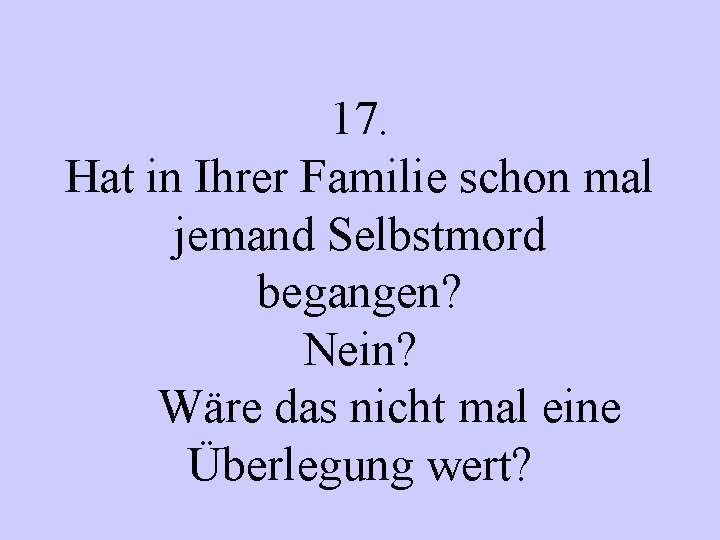 17. Hat in Ihrer Familie schon mal jemand Selbstmord begangen? Nein? Wäre das nicht