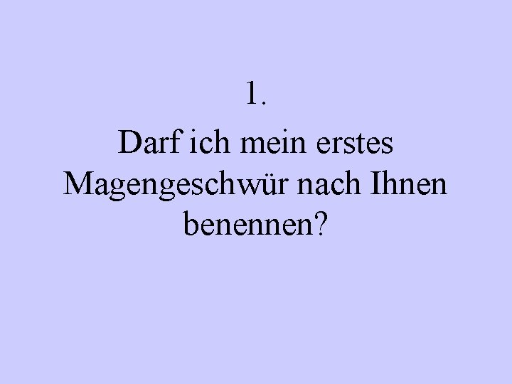 1. Darf ich mein erstes Magengeschwür nach Ihnen benennen? 