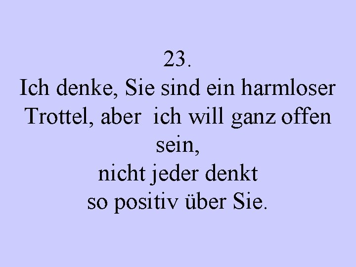 23. Ich denke, Sie sind ein harmloser Trottel, aber ich will ganz offen sein,