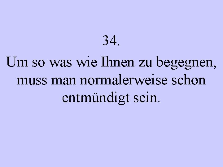 34. Um so was wie Ihnen zu begegnen, muss man normalerweise schon entmündigt sein.