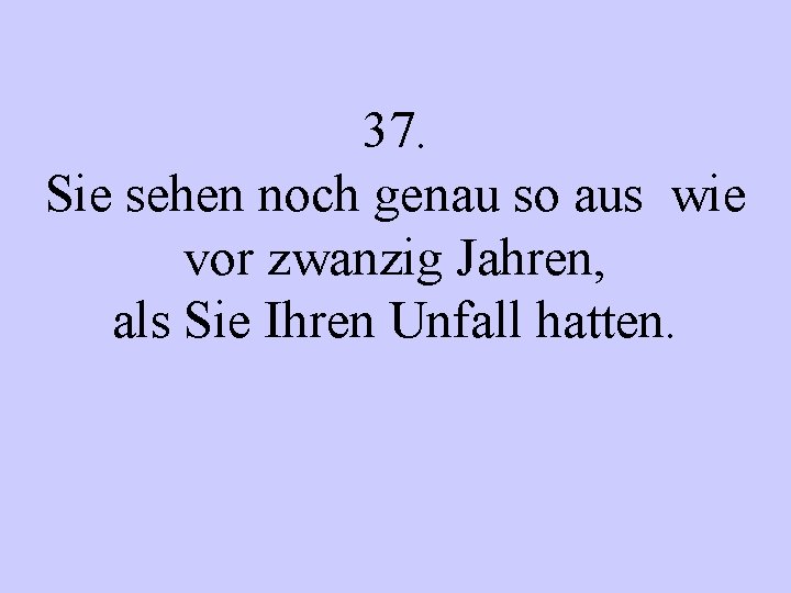 37. Sie sehen noch genau so aus wie vor zwanzig Jahren, als Sie Ihren