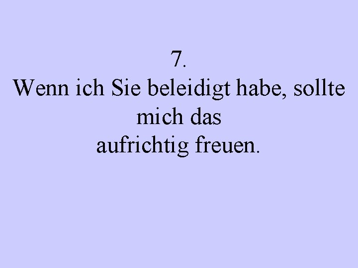 7. Wenn ich Sie beleidigt habe, sollte mich das aufrichtig freuen. 