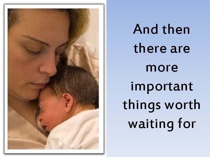 And then there are more important things worth waiting for And then there are more important things worth waiting for