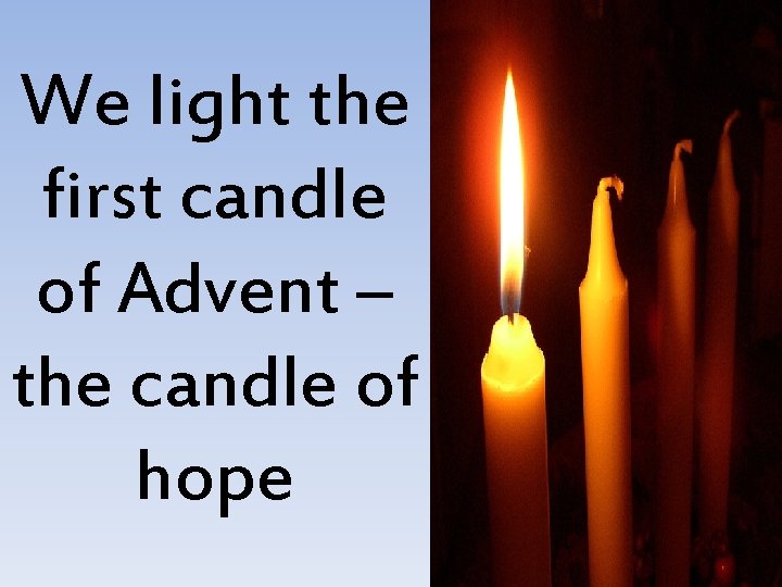 We light the first candle of Advent – the candle of hope We light the first candle of Advent – the candle of hope