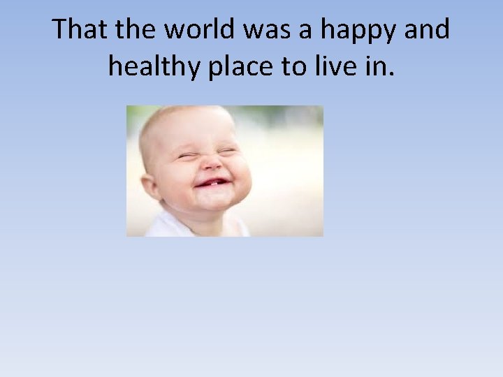 That the world was a happy and healthy place to live in. That the world was a happy and healthy place to live in.