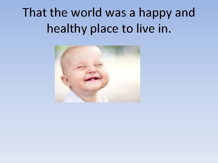 That the world was a happy and healthy place to live in. 