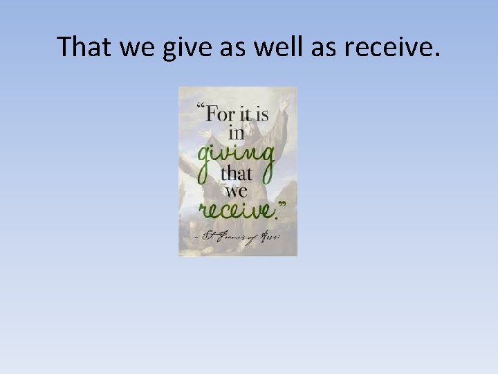 That we give as well as receive. That we give as well as receive.