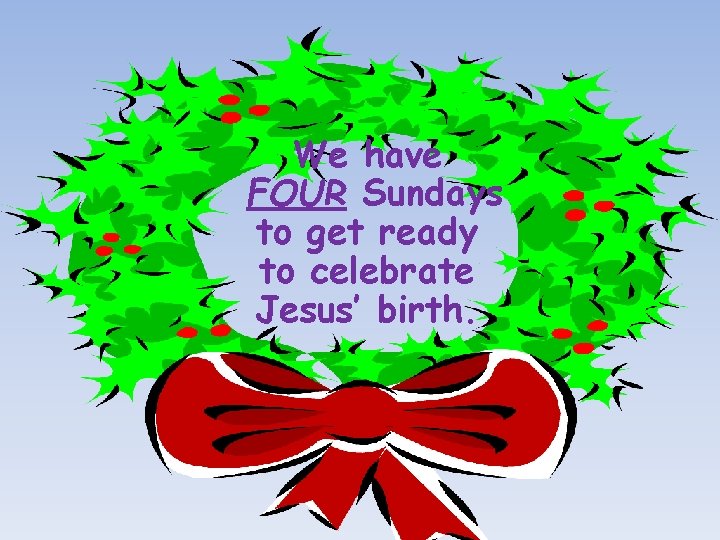 We have FOUR Sundays to get ready to celebrate Jesus’ birth. 