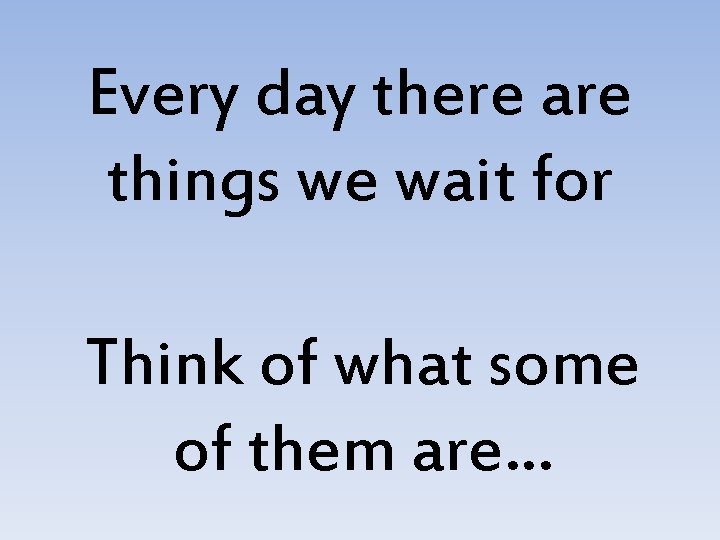 Every day there are things we wait for Think of what some of them