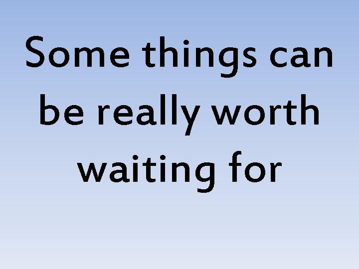 Some things can be really worth waiting for Some things can be really worth waiting for