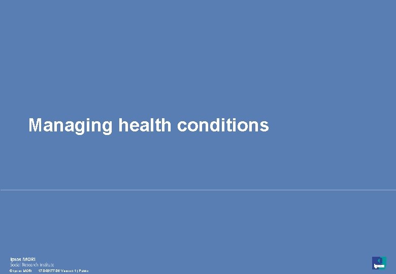 Managing health conditions 42 © Ipsos MORI 17 -043177 -06 Version 1 | Public