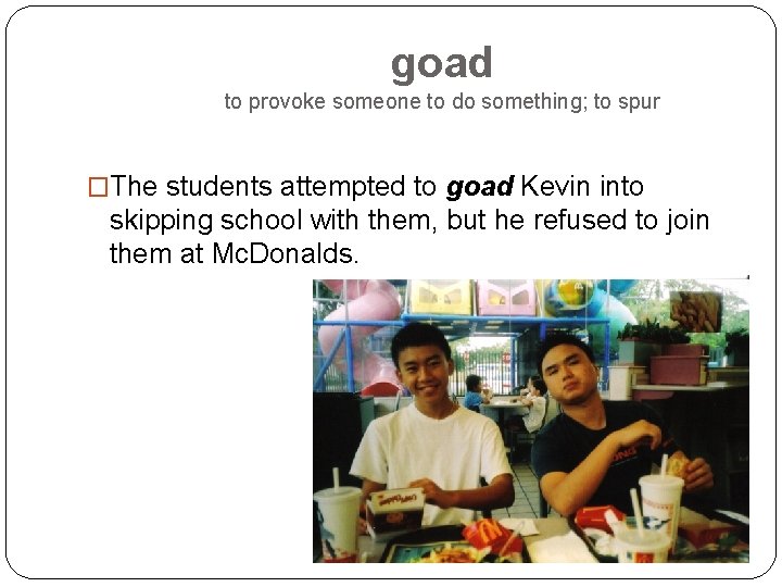 goad to provoke someone to do something; to spur �The students attempted to goad