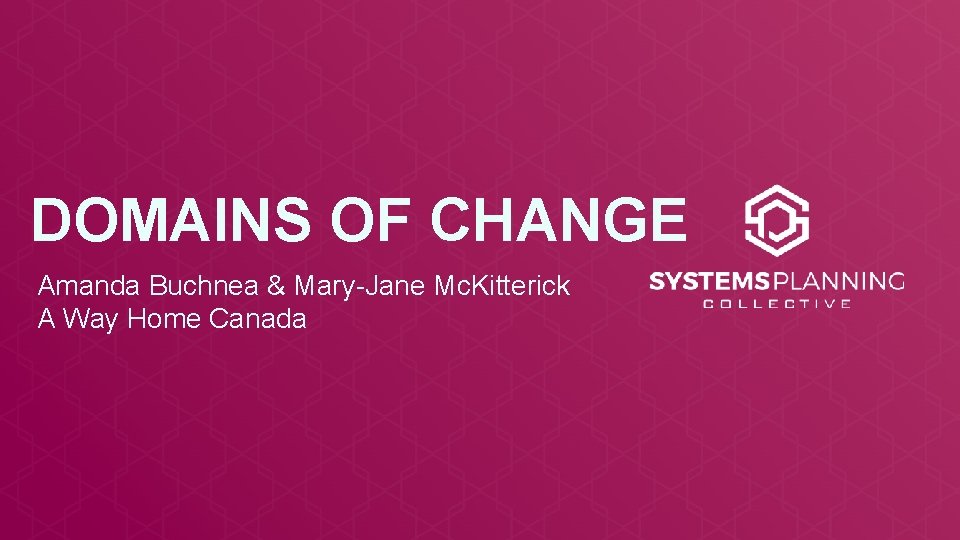 DOMAINS OF CHANGE Amanda Buchnea & Mary-Jane Mc. Kitterick A Way Home Canada 