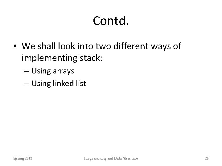 Contd. • We shall look into two different ways of implementing stack: – Using