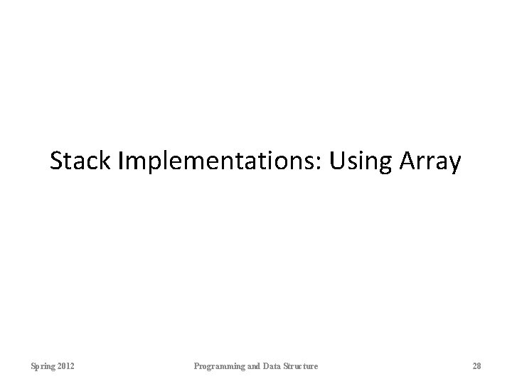 Stack Implementations: Using Array Spring 2012 Programming and Data Structure 28 