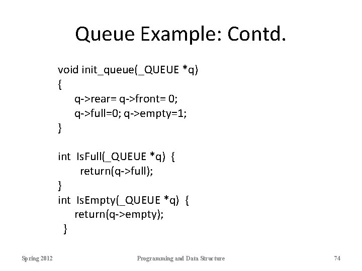 Queue Example: Contd. void init_queue(_QUEUE *q) { q->rear= q->front= 0; q->full=0; q->empty=1; } int