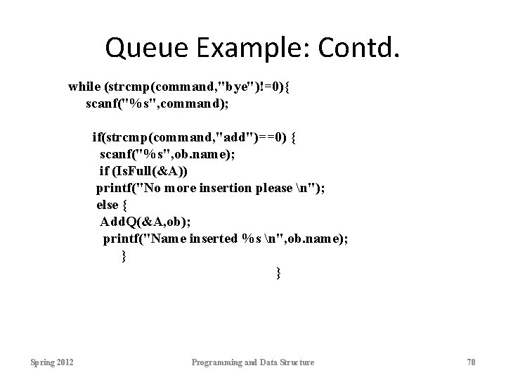 Queue Example: Contd. while (strcmp(command, "bye")!=0){ scanf("%s", command); if(strcmp(command, "add")==0) { scanf("%s", ob. name);