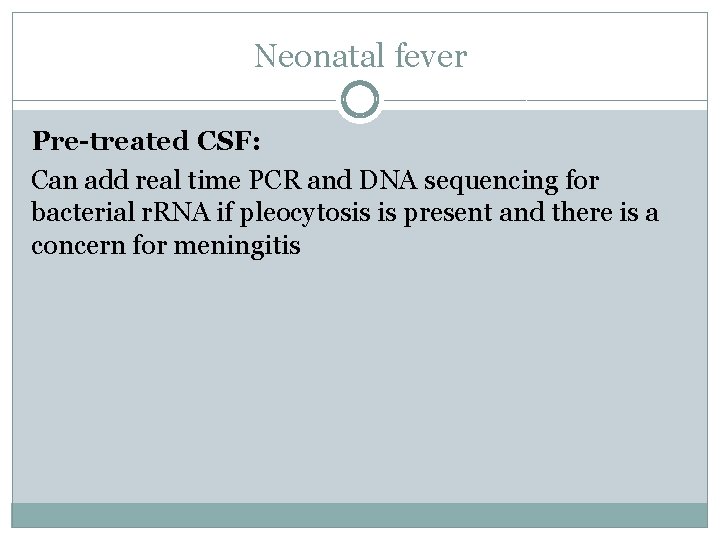 Neonatal fever Pre-treated CSF: Can add real time PCR and DNA sequencing for bacterial