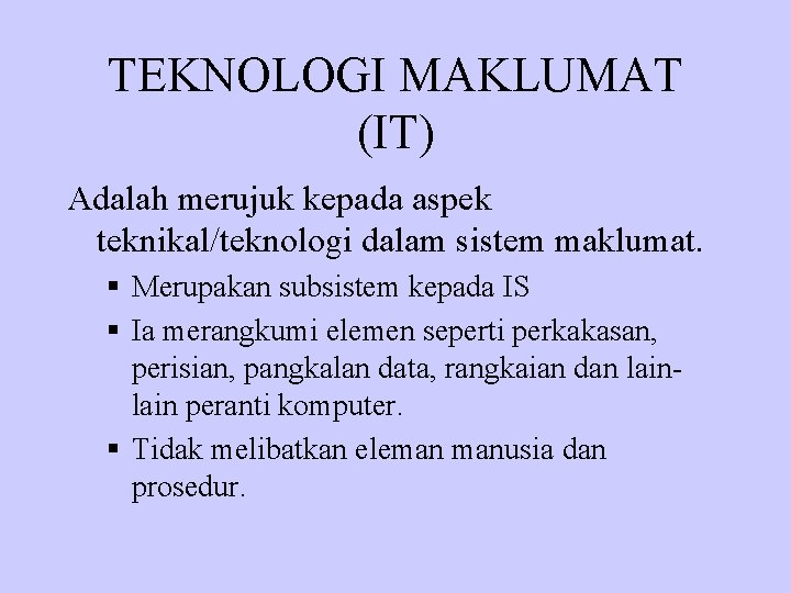 TEKNOLOGI MAKLUMAT (IT) Adalah merujuk kepada aspek teknikal/teknologi dalam sistem maklumat. § Merupakan subsistem