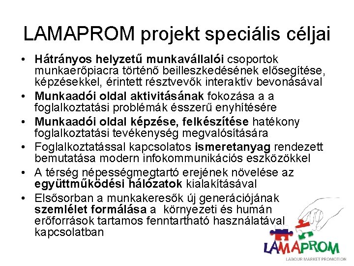 LAMAPROM projekt speciális céljai • Hátrányos helyzetű munkavállalói csoportok munkaerőpiacra történő beilleszkedésének elősegítése, képzésekkel,