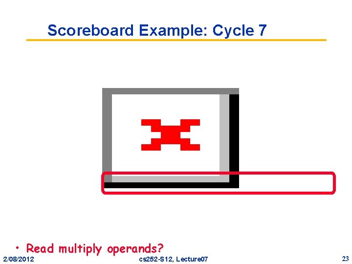 Scoreboard Example: Cycle 7 • Read multiply operands? 2/08/2012 cs 252 -S 12, Lecture