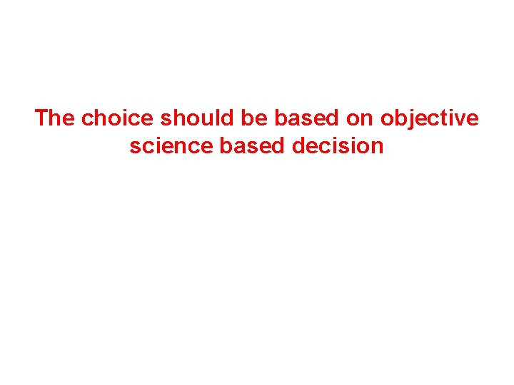 The choice should be based on objective science based decision 