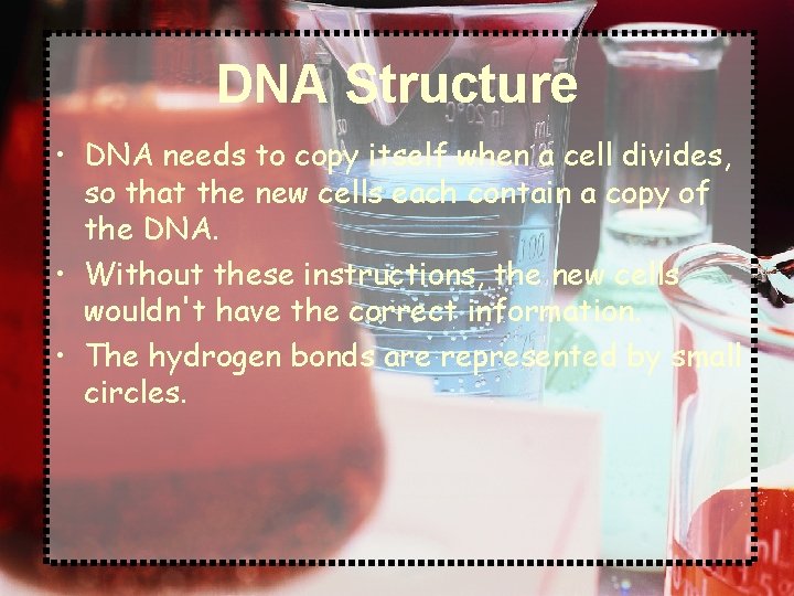 DNA Structure • DNA needs to copy itself when a cell divides, so that