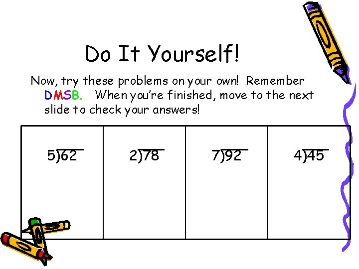 Do It Yourself! Now, try these problems on your own! Remember DMSB. When you’re