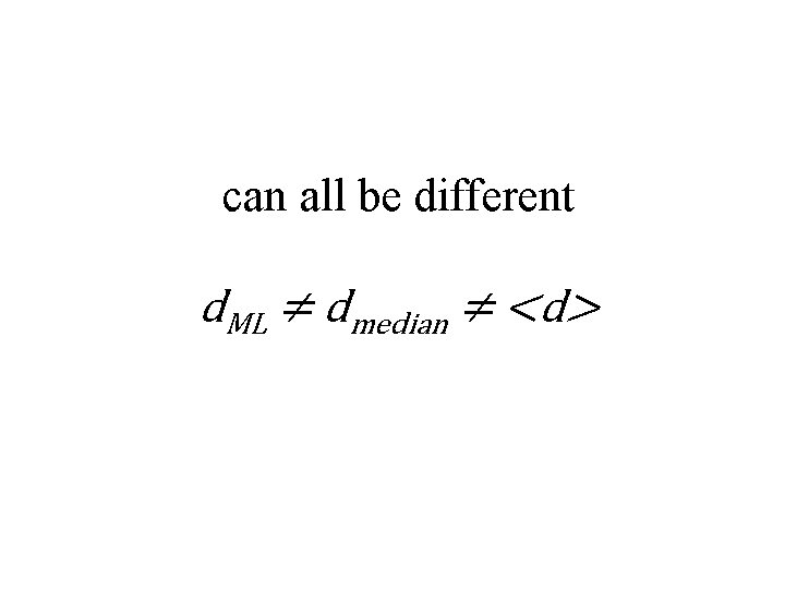 can all be different d. ML ≠ dmedian ≠ <d> 