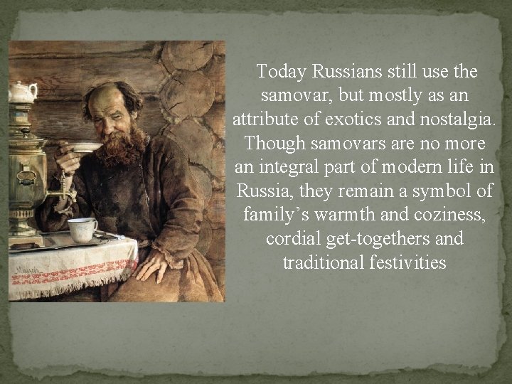 Today Russians still use the samovar, but mostly as an attribute of exotics and